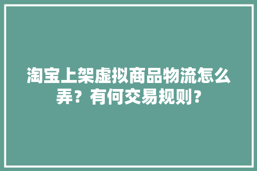 淘宝上架虚拟商品物流怎么弄？有何交易规则？