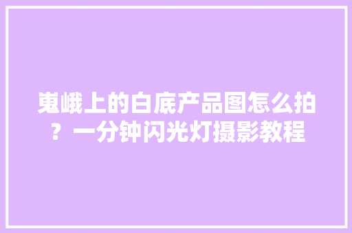 嵬峨上的白底产品图怎么拍？一分钟闪光灯摄影教程 嵬峨上的白底产品图怎么拍？一分钟闪光灯摄影教程 智能家居