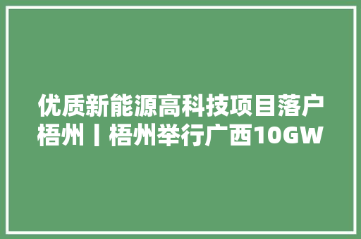 优质新能源高科技项目落户梧州丨梧州举行广西10GW TOPCON光伏电池分娩基地项目签约暨开工典礼