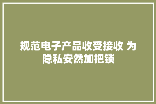 规范电子产品收受接收 为隐私安然加把锁