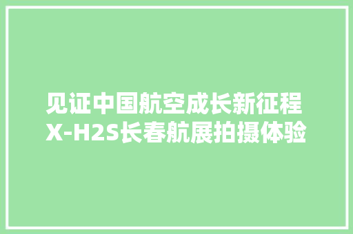 见证中国航空成长新征程 X-H2S长春航展拍摄体验
