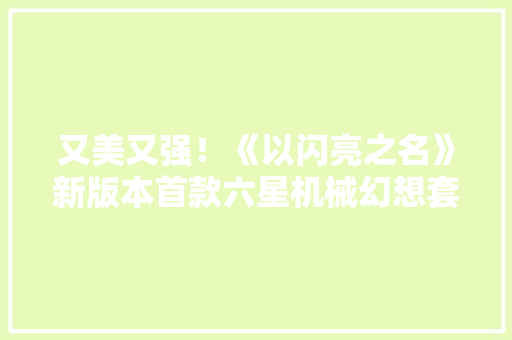 又美又强！《以闪亮之名》新版本首款六星机械幻想套装爆火全网
