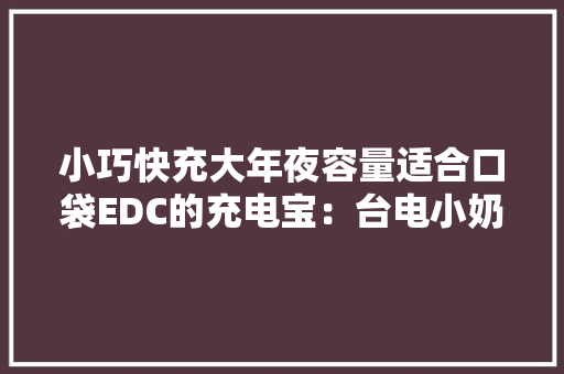 小巧快充大年夜容量适合口袋EDC的充电宝：台电小奶糕M10 Pro分享