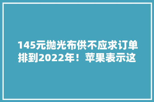 145元抛光布供不应求订单排到2022年！苹果表示这很正常 145元抛光布供不应求订单排到2022年！苹果表示这很正常 互联通信
