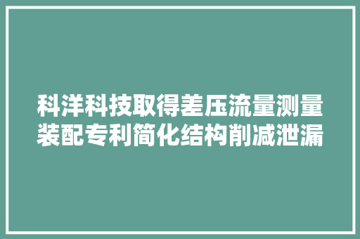 科洋科技取得差压流量测量装配专利简化结构削减泄漏点
