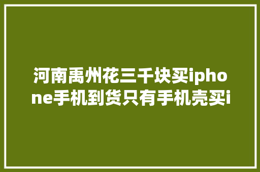 河南禹州花三千块买iphone手机到货只有手机壳买iphone有手机壳吗