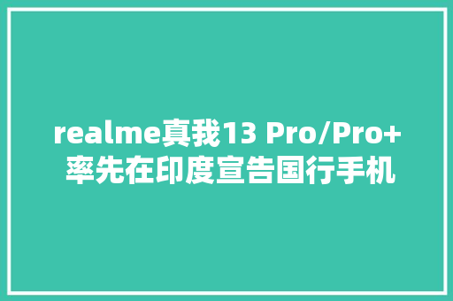 realme真我13 Pro/Pro+ 率先在印度宣告国行手机已完成申报