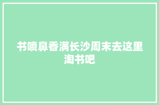 书喷鼻香满长沙周末去这里淘书吧