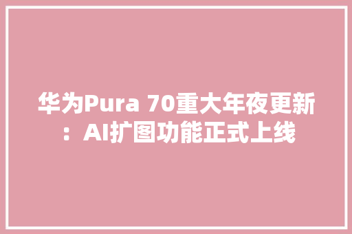 华为Pura 70重大年夜更新：AI扩图功能正式上线