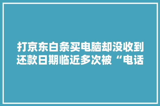 打京东白条买电脑却没收到还款日期临近多次被“电话轰炸”