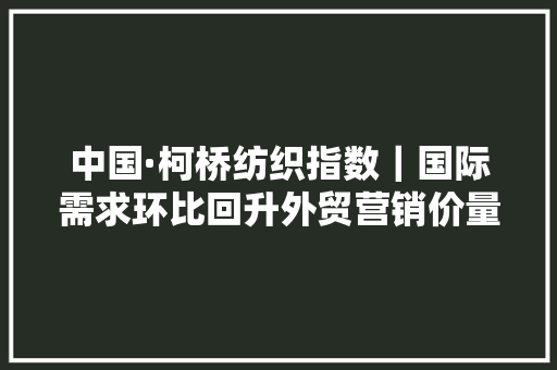 中国·柯桥纺织指数｜国际需求环比回升外贸营销价量齐升2024年7月份外贸指数简析