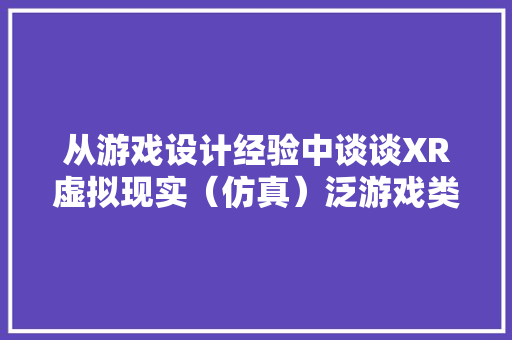 从游戏设计经验中谈谈XR虚拟现实（仿真）泛游戏类内容的设计 从游戏设计经验中谈谈XR虚拟现实（仿真）泛游戏类内容的设计 人工智能
