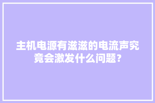 主机电源有滋滋的电流声究竟会激发什么问题？