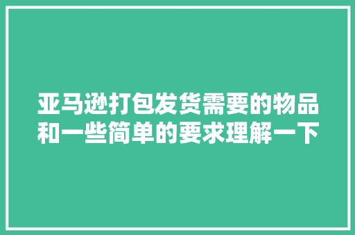 亚马逊打包发货需要的物品和一些简单的要求理解一下也不错。