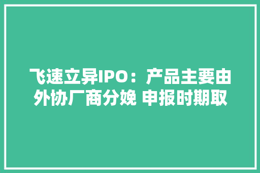 飞速立异IPO：产品主要由外协厂商分娩 申报时期取消一募投项目