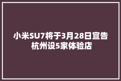 小米SU7将于3月28日宣告 杭州设5家体验店