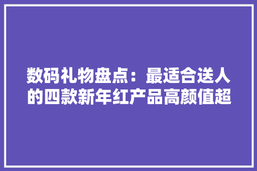 数码礼物盘点：最适合送人的四款新年红产品高颜值超有面子 数码礼物盘点：最适合送人的四款新年红产品高颜值超有面子 智能家居