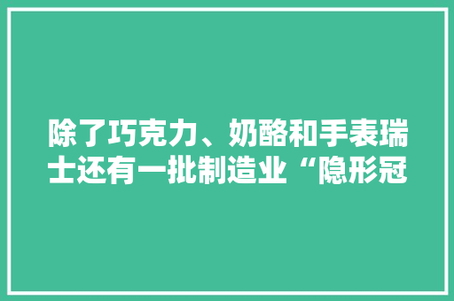 除了巧克力、奶酪和手表瑞士还有一批制造业“隐形冠军” 除了巧克力、奶酪和手表瑞士还有一批制造业“隐形冠军” 智能科技