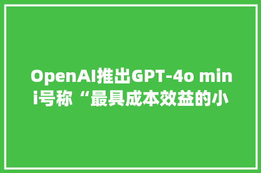 OpenAI推出GPT-4o mini号称“最具成本效益的小模型”