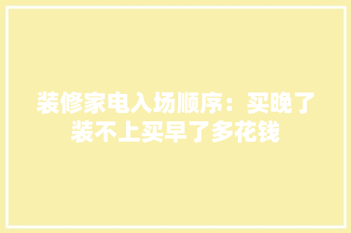 装修家电入场顺序：买晚了装不上买早了多花钱