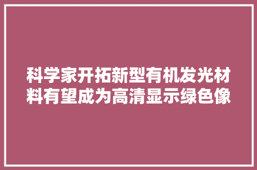 科学家开拓新型有机发光材料有望成为高清显示绿色像素替代筹划