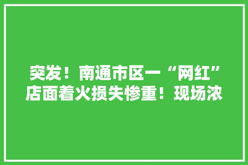 突发！南通市区一“网红”店面着火损失惨重！现场浓烟滚滚
