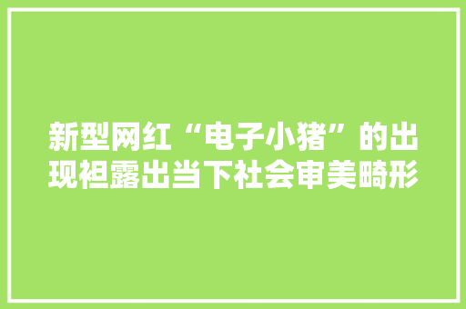 新型网红“电子小猪”的出现袒露出当下社会审美畸形 新型网红“电子小猪”的出现袒露出当下社会审美畸形 智能家居