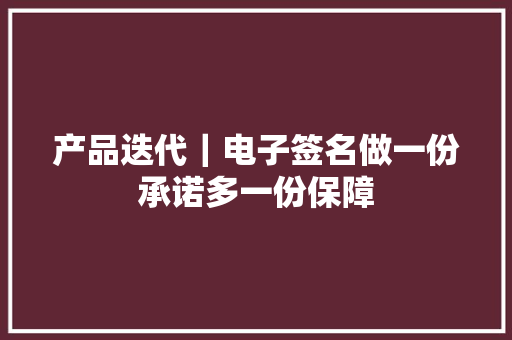 产品迭代｜电子签名做一份承诺多一份保障 产品迭代｜电子签名做一份承诺多一份保障 智能科技