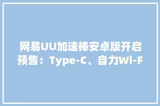 网易UU加速棒安卓版开启预售：Type-C、自力Wi-Fi发射88元 网易UU加速棒安卓版开启预售：Type-C、自力Wi-Fi发射88元 智能家居