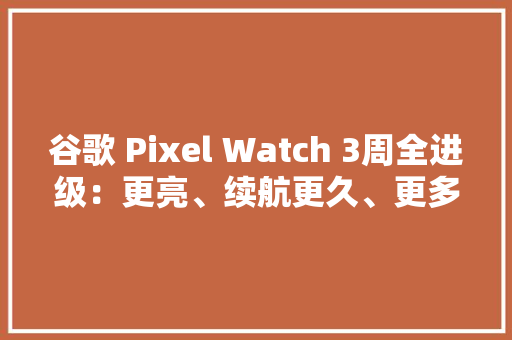 谷歌 Pixel Watch 3周全进级：更亮、续航更久、更多个性化选项 谷歌 Pixel Watch 3周全进级：更亮、续航更久、更多个性化选项 人工智能