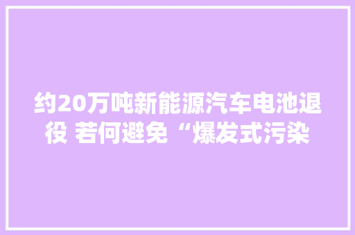约20万吨新能源汽车电池退役 若何避免“爆发式污染” 约20万吨新能源汽车电池退役 若何避免“爆发式污染” 智能科技