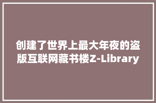 创建了世界上最大年夜的盗版互联网藏书楼Z-Library 的俄罗斯人已逃脱逮捕 人工智能