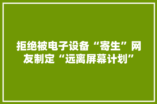 拒绝被电子设备“寄生”网友制定“远离屏幕计划”