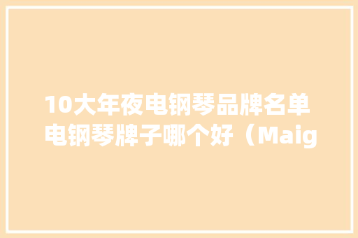 10大年夜电钢琴品牌名单 电钢琴牌子哪个好（Maigoo）