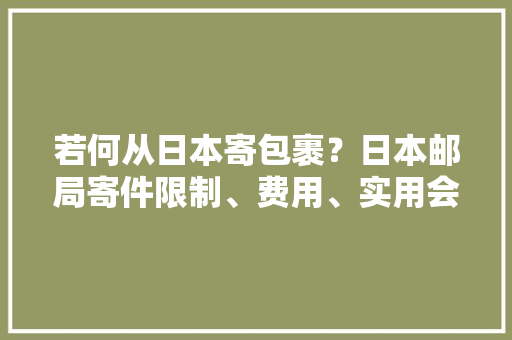 若何从日本寄包裹？日本邮局寄件限制、费用、实用会话一次全掌握 若何从日本寄包裹？日本邮局寄件限制、费用、实用会话一次全掌握 智能科技