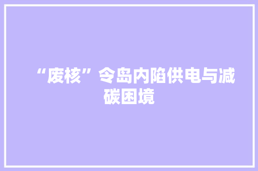 “废核”令岛内陷供电与减碳困境