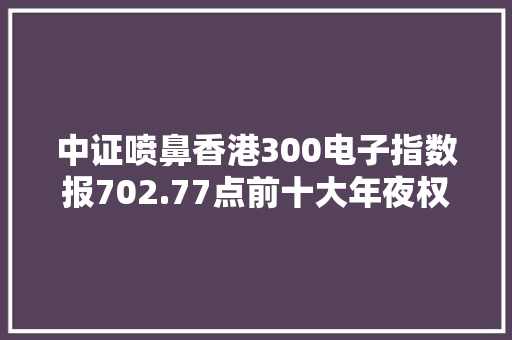 中证喷鼻香港300电子指数报702.77点前十大年夜权重包含建滔积层板等