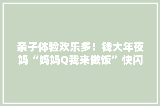 亲子体验欢乐多！钱大年夜妈“妈妈Q我来做饭”快闪活动落地成都