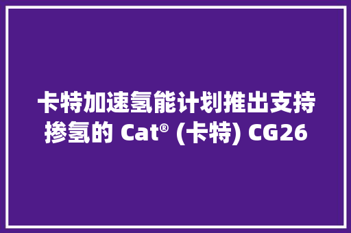 卡特加速氢能计划推出支持掺氢的 Cat® (卡特) CG260 发电机组