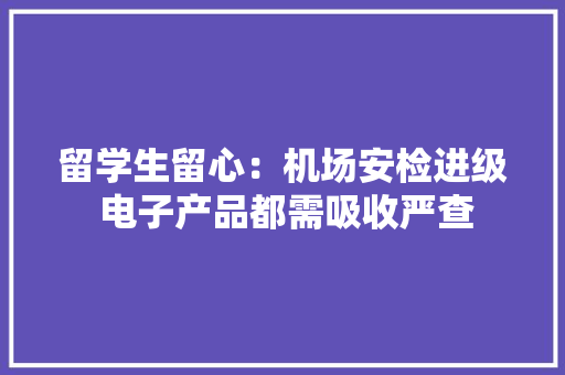 留学生留心：机场安检进级 电子产品都需吸收严查