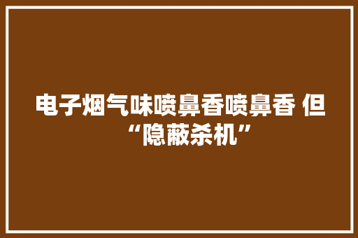 电子烟气味喷鼻香喷鼻香 但“隐蔽杀机”
