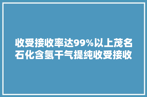 收受接收率达99%以上茂名石化含氢干气提纯收受接收氢气装配建成投用 收受接收率达99%以上茂名石化含氢干气提纯收受接收氢气装配建成投用 互联通信