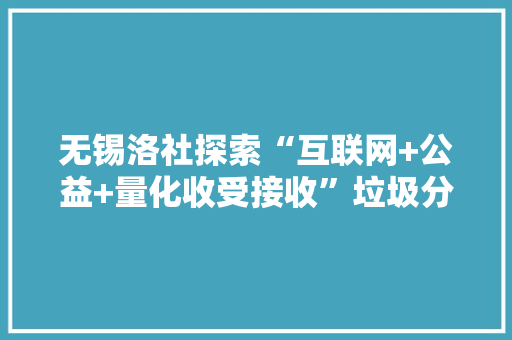 无锡洛社探索“互联网+公益+量化收受接收”垃圾分类 无锡洛社探索“互联网+公益+量化收受接收”垃圾分类 智能家居