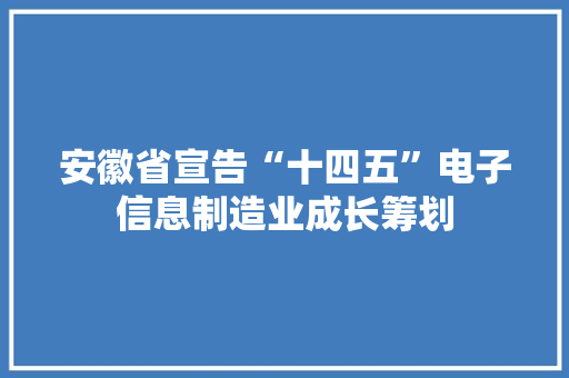 安徽省宣告“十四五”电子信息制造业成长筹划 安徽省宣告“十四五”电子信息制造业成长筹划 互联通信