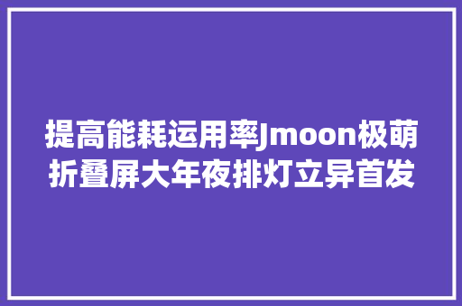 提高能耗运用率Jmoon极萌折叠屏大年夜排灯立异首发 提高能耗运用率Jmoon极萌折叠屏大年夜排灯立异首发 人工智能