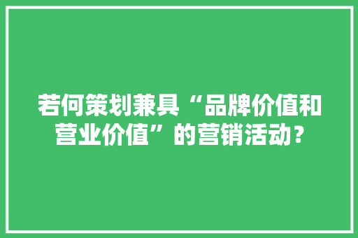 若何策划兼具“品牌价值和营业价值”的营销活动？ 若何策划兼具“品牌价值和营业价值”的营销活动？ 人工智能