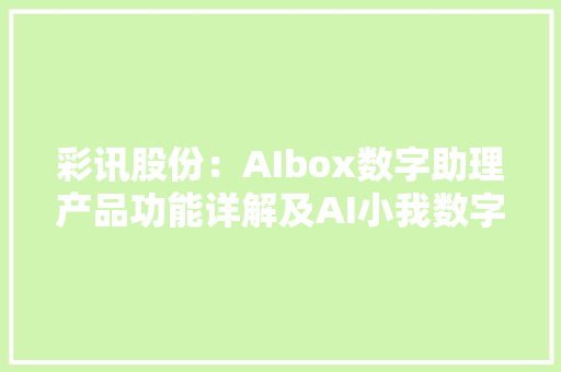 彩讯股份：AIbox数字助理产品功能详解及AI小我数字助理倾向研发进展