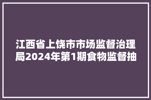 江西省上饶市市场监督治理局2024年第1期食物监督抽检产品信息传递