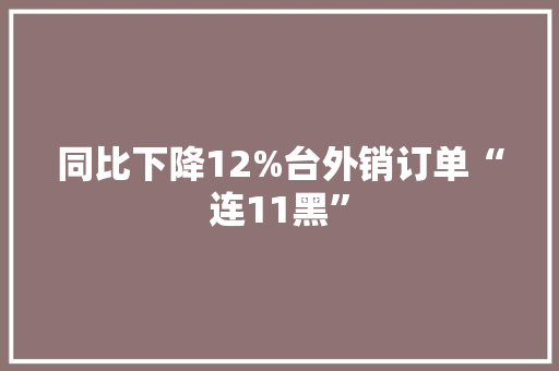 同比下降12%台外销订单“连11黑” 同比下降12%台外销订单“连11黑” 智能家居