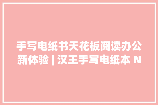 手写电纸书天花板阅读办公新体验 | 汉王手写电纸本 N10 2024 版评测 手写电纸书天花板阅读办公新体验 | 汉王手写电纸本 N10 2024 版评测 人工智能